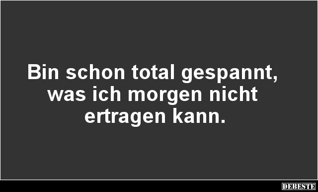 Bin schon total gespannt,
was ich morgen nicht
ertragen kann.