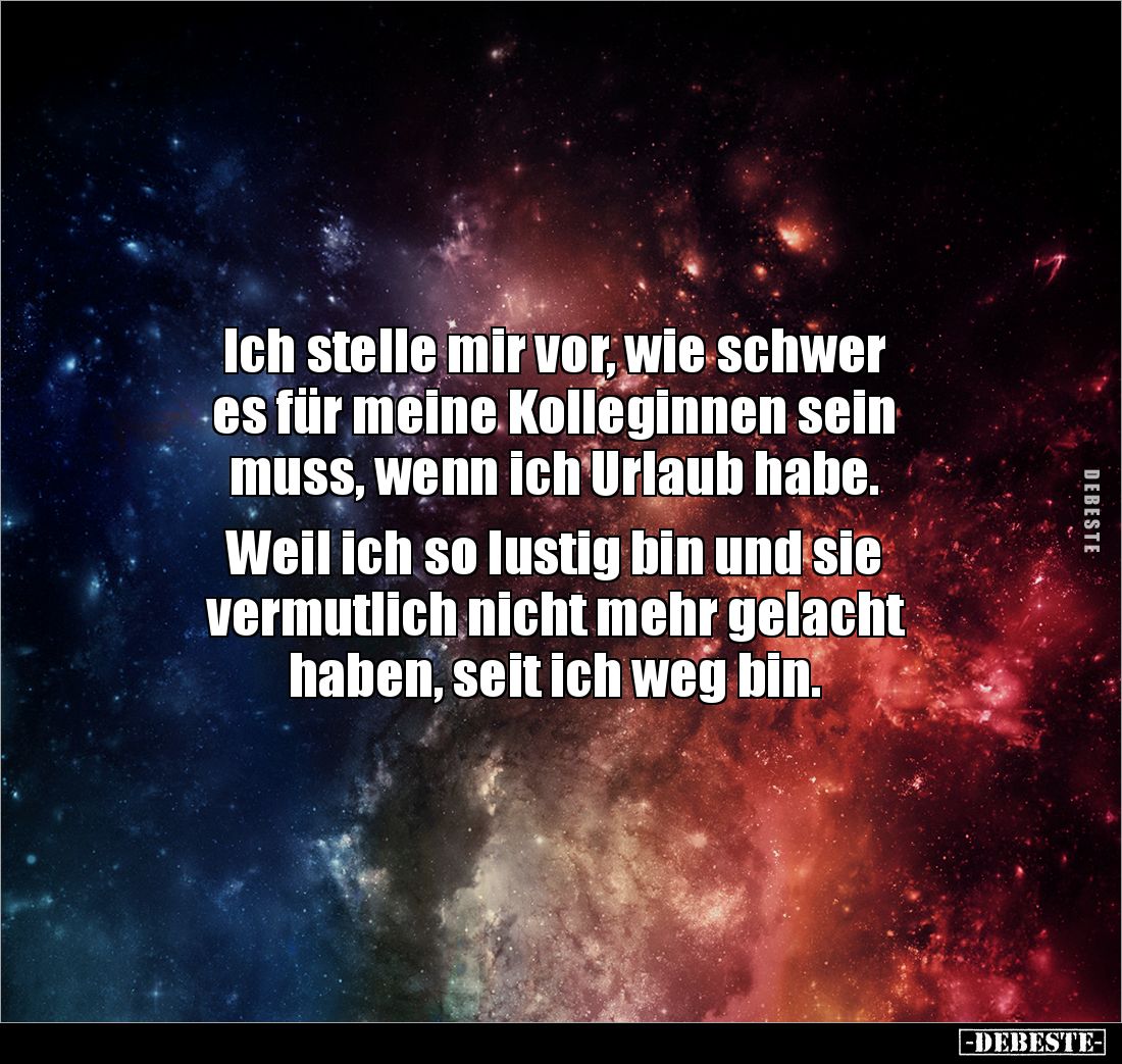 Ich stelle mir vor, wie schwer
es für meine Kolleginnen sein
muss, wenn ich Urlaub habe.
Weil ich so lustig bin und si...