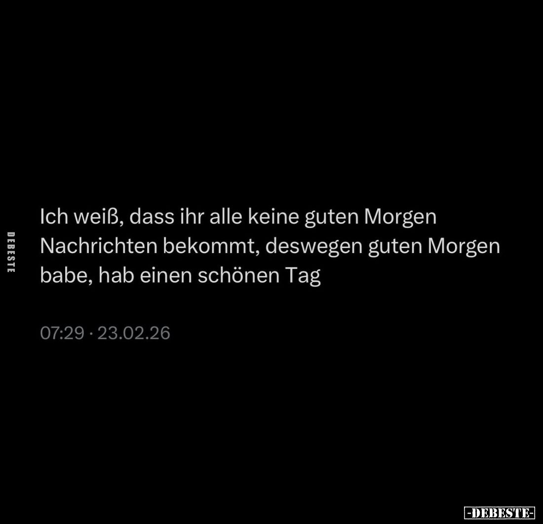 Ich weiß, dass ihr alle keine guten Morgen Nachrichten bekommt, deswegen guten Morgen babe, hab einen schönen Tag.