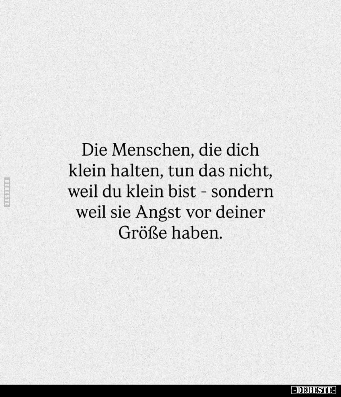 Die Menschen, die dich klein halten, tun das nicht, weil du klein bist - sondern weil sie Angst vor deiner Größe haben.