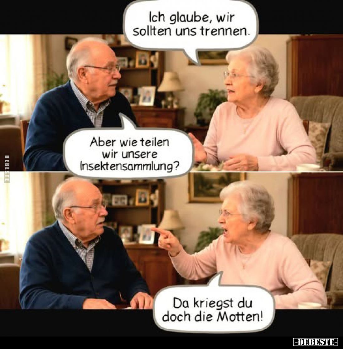 Ich glaube, wir sollten uns trennen.
Aber wie teilen wir unsere Insektensammlung?
Da kriegst du doch die Motten!