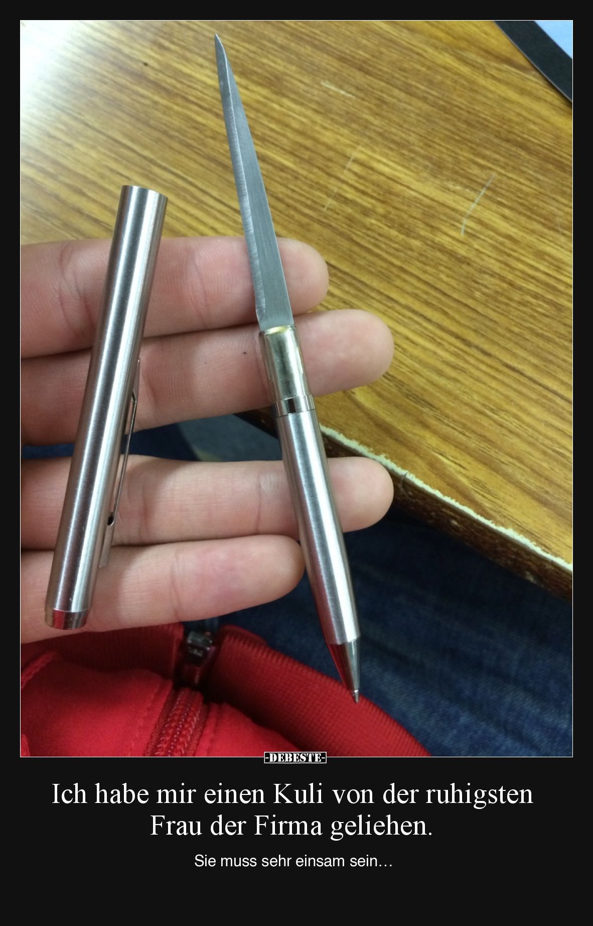 Ich habe mir einen Kuli von der ruhigsten Frau der Firma geliehen. 

Sie muss sehr einsam sein…
