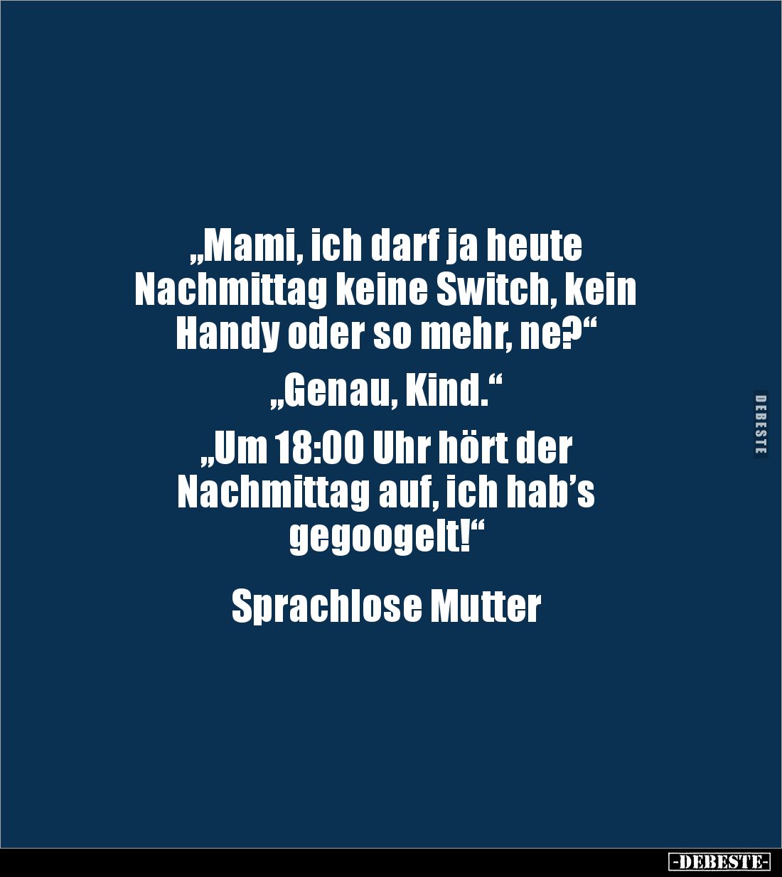 „Mami, ich darf ja heute
Nachmittag keine Switch, kein
Handy oder so mehr, ne?“
„Genau, Kind.“
„Um 18:00 Uhr hört d...