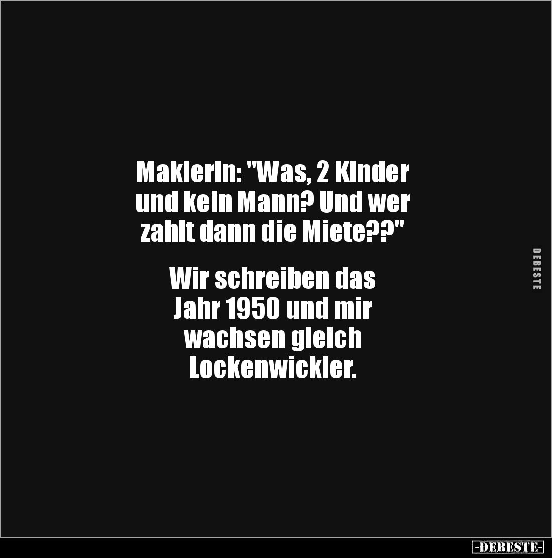 Maklerin: "Was, 2 Kinder 
und kein Mann? Und wer 
zahlt dann die Miete??" 


Wir schreiben das 
Jahr 1950 und...