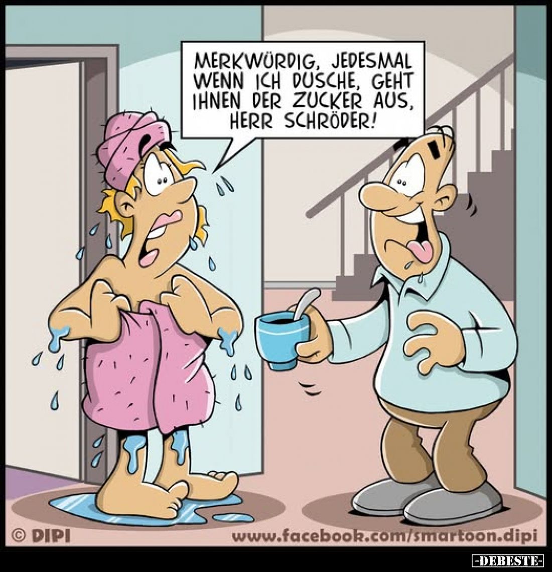 Merkwürdig, jedesmal wenn ich dusche, geht Ihnen der Zucker aus, Herr Schröder!