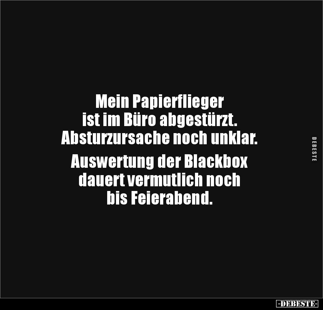 Mein Papierflieger 
ist im Büro abgestürzt.
Absturzursache noch unklar.

Auswertung der Blackbox 
dauert vermutlich noch...