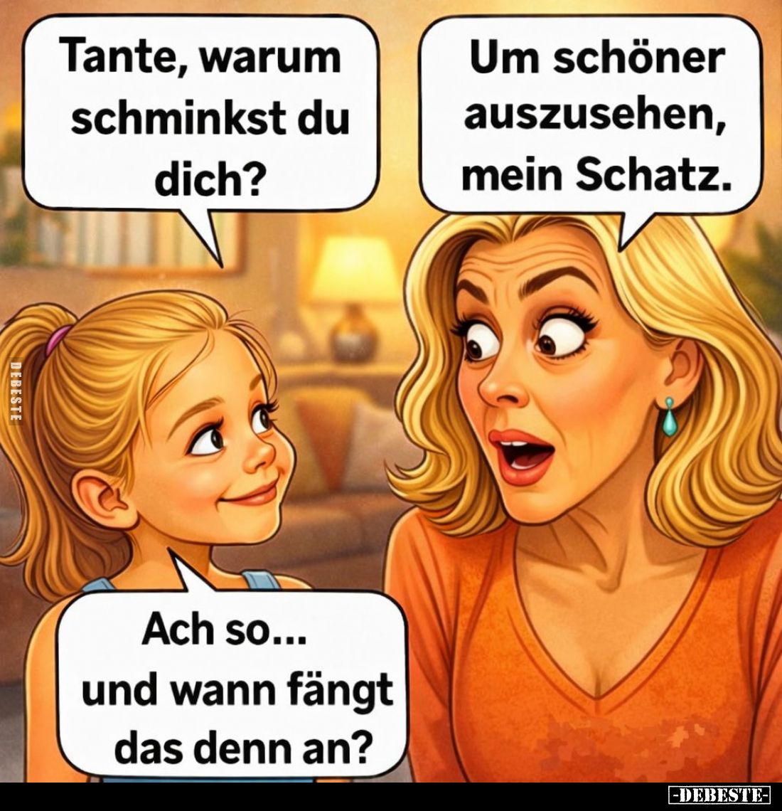 Tante, warum schminkst du dich? - Um schöner auszusehen, mein Schatz. -
Ach so... und wann fängt das denn an?