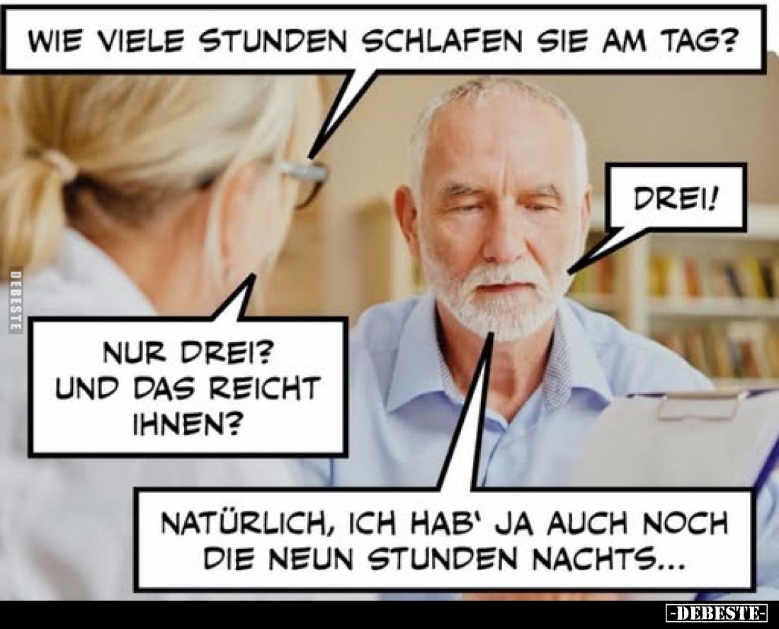 Wie viele Stunden schlafen Sie am Tag?
-
Drei!
-
Nur drei? Und das reicht Ihnen?
-
Natürlich, ich hab' ja auch noch die...