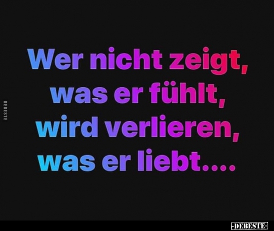 Wer nicht zeigt, was er fühlt, wird verlieren, was er..