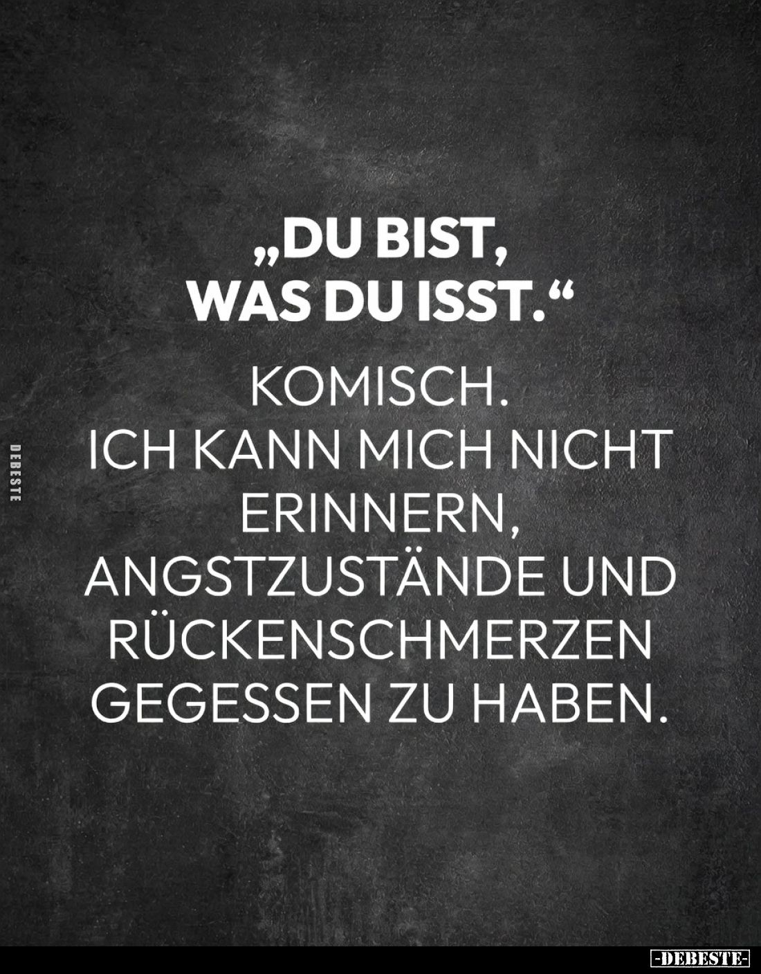 „Du bist, was du isst.“

Komisch.

Ich kann mich nicht erinnern,
Angstzustände und Rückenschmerzen gegessen zu haben.