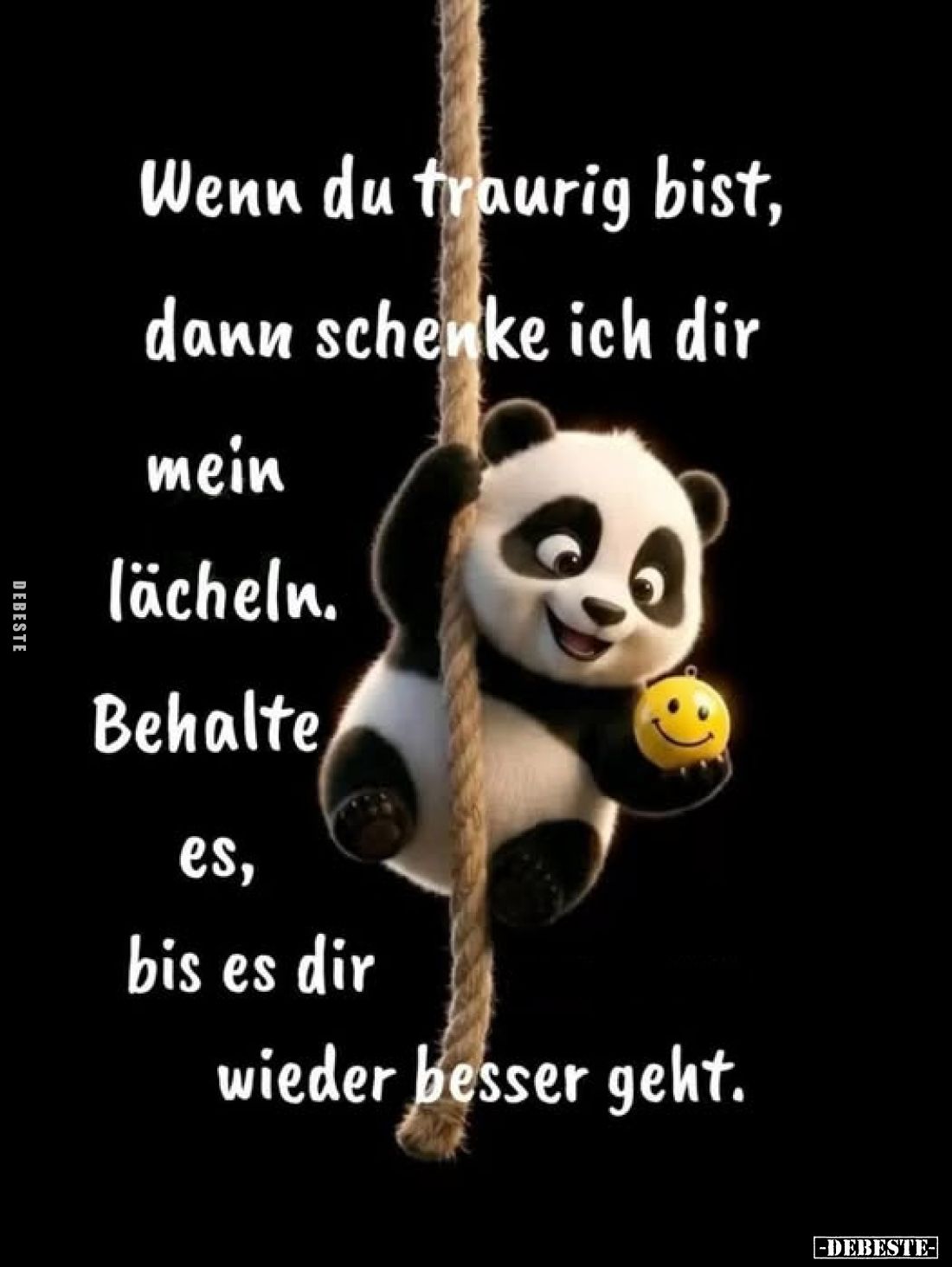 Wenn du traurig bist, dann schenke ich dir mein lächeln.
Behalte es, bis es dir wieder besser geht.