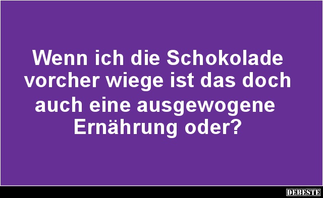 Wenn ich die Schokolade
vorcher wiege ist das doch
auch eine ausgewogene
Ernährung oder?