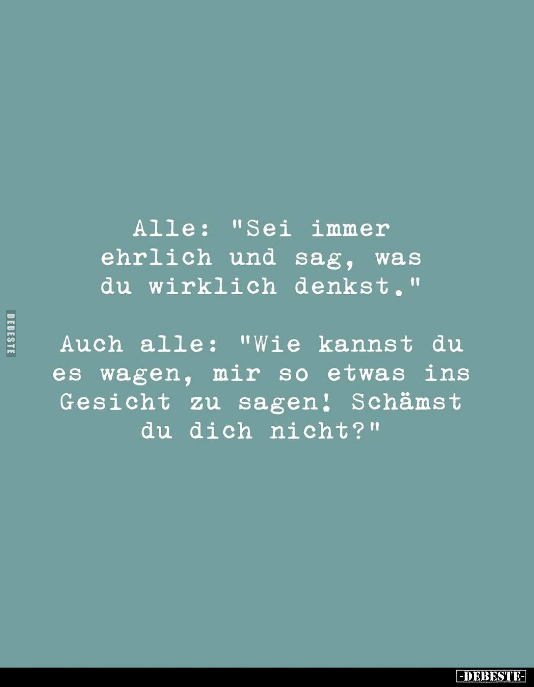 Alle: "Sei immer ehrlich und sag, was du wirklich denkst." -
Auch alle: "Wie kannst du es wagen, mir so etwas...