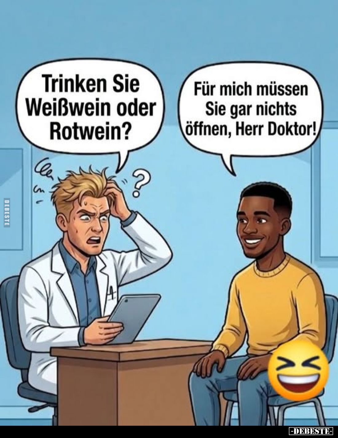 Trinken Sie Weißwein oder Rotwein?
Für mich müssen Sie gar nichts öffnen, Herr Doktor!