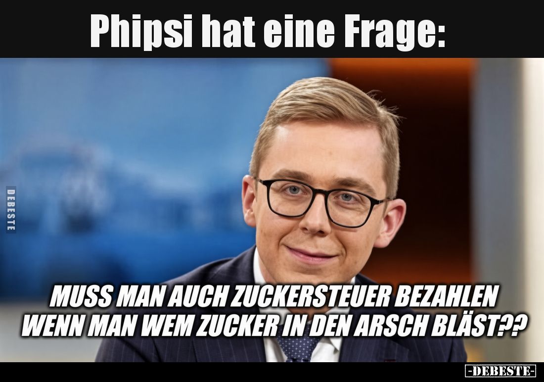 Phipsi hat eine Frage:
Muss man auch Zuckersteuer bezahlen, wenn man wem Zucker in den Arsch bläst??