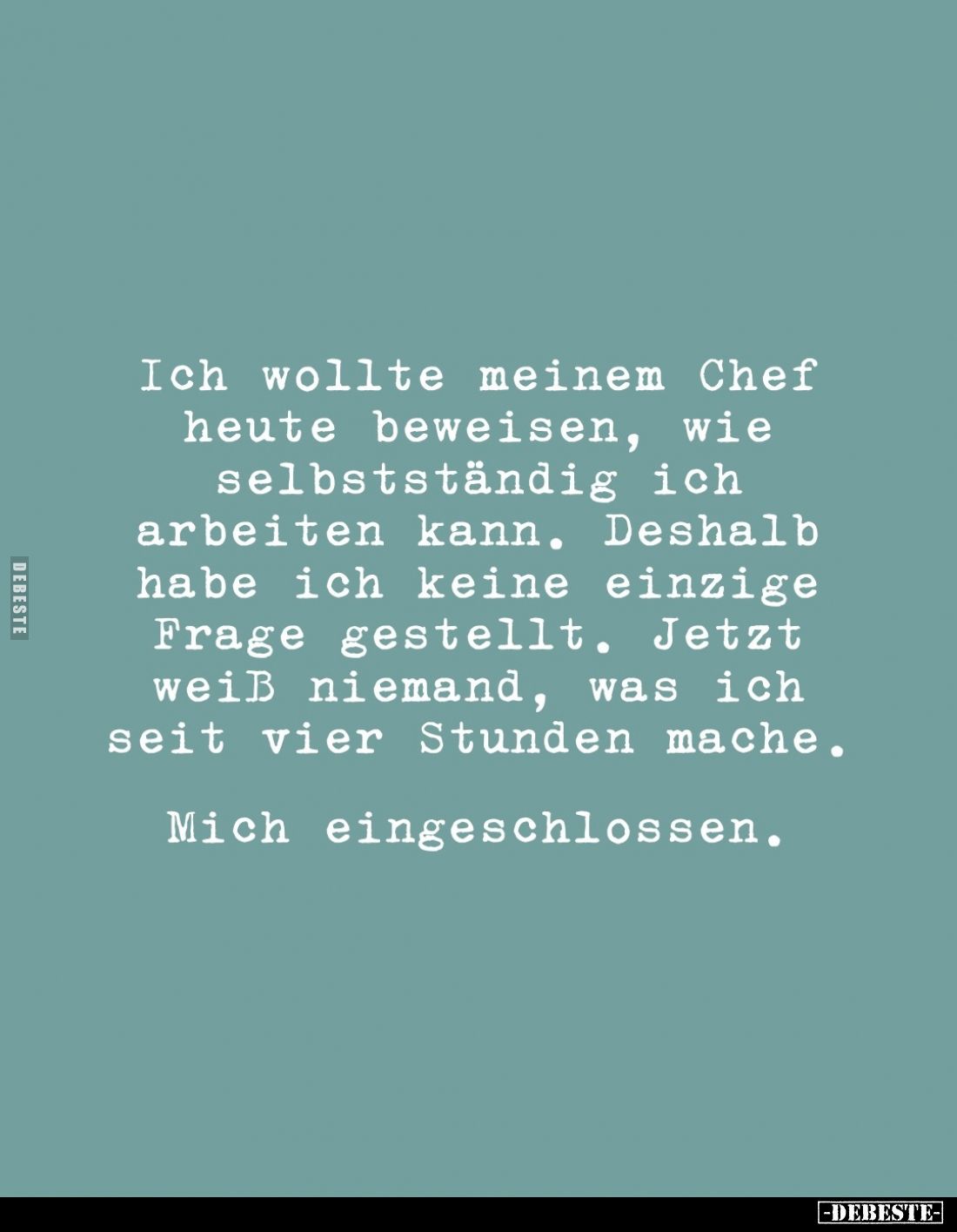 Ich wollte meinem Chef heute beweisen, wie selbstständig ich arbeiten kann. Deshalb habe ich keine einzige Frage gestellt. Je...