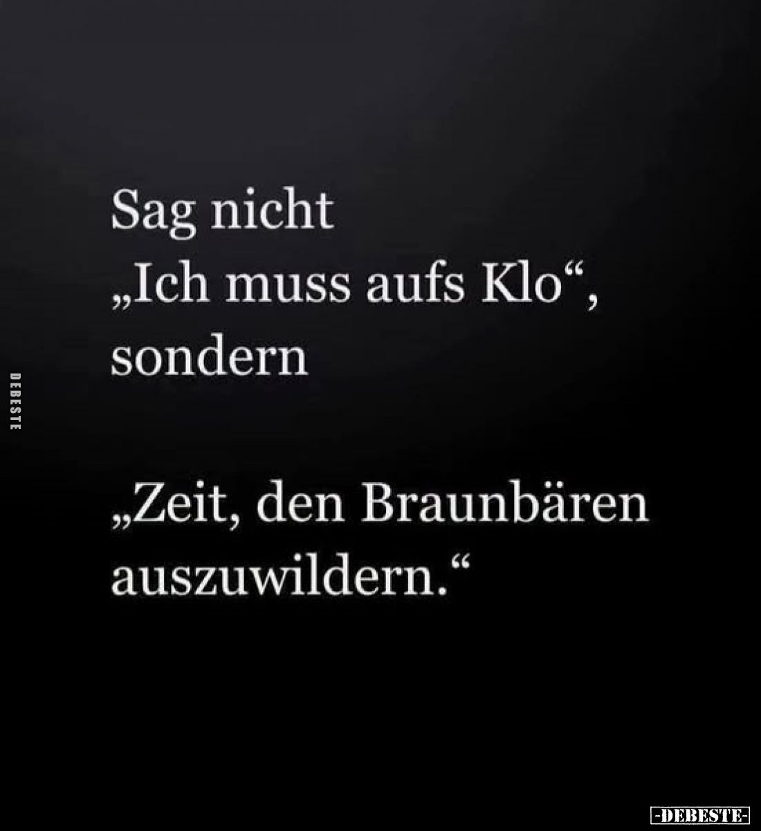 Sag nicht
„Ich muss aufs Klo", sondern
„Zeit, den Braunbären auszuwildern.“
