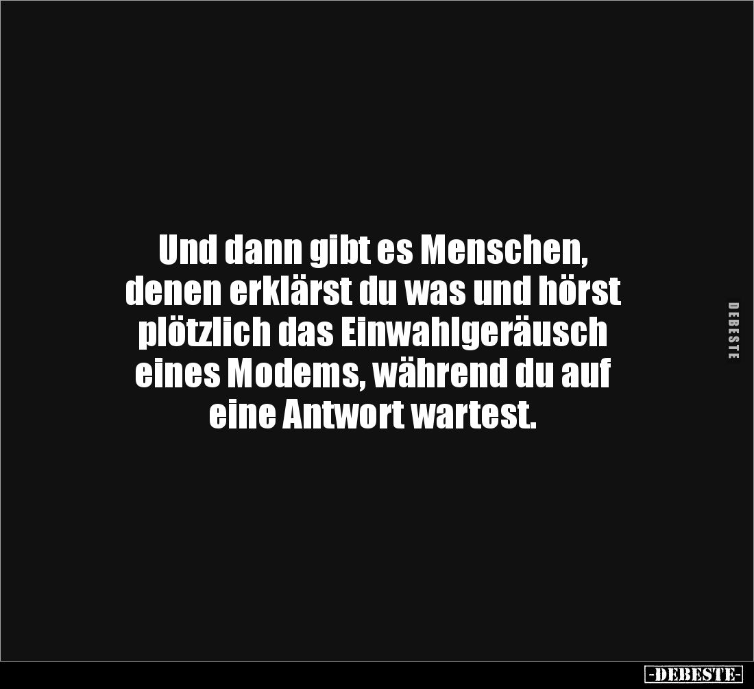 Und dann gibt es Menschen, 
denen erklärst du was und hörst 
plötzlich das Einwahlgeräusch 
eines Modems, während du auf ...