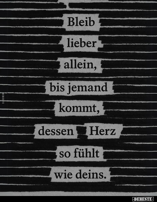 Bleib
lieber
allein,
bis jemand
kommt,
dessen
Herz
so fühlt
wie deins.