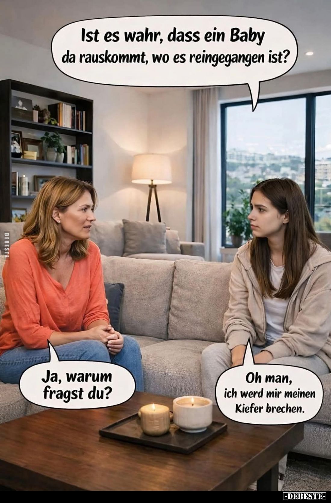 Ist es wahr, dass ein Baby da rauskommt, wo es reingegangen ist? -
Ja, warum fragst du? -
Oh man, ich werd mir meinen Kiefe...