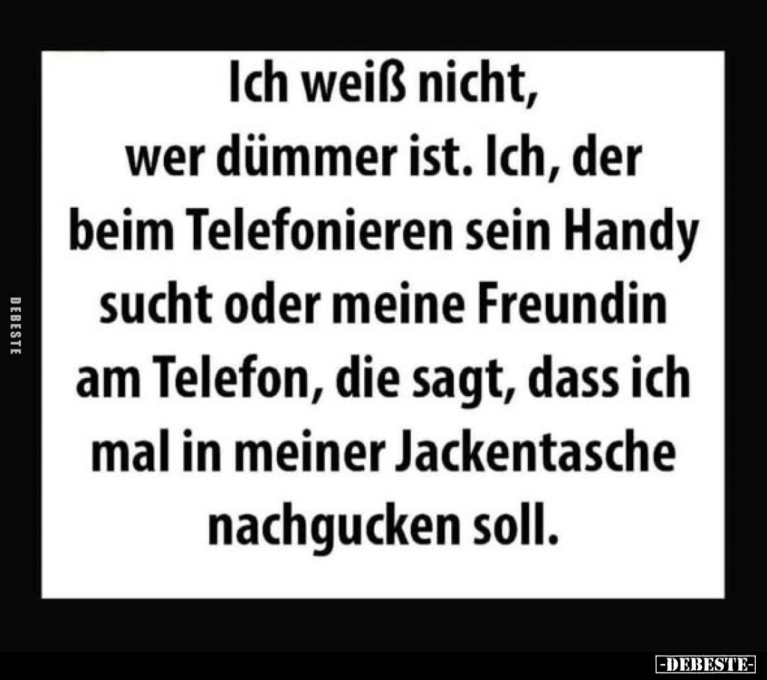 Ich weiß nicht, wer dümmer ist. Ich, der beim Telefonieren sein Handy sucht oder meine Freundin am Telefon, die sagt, dass ic...