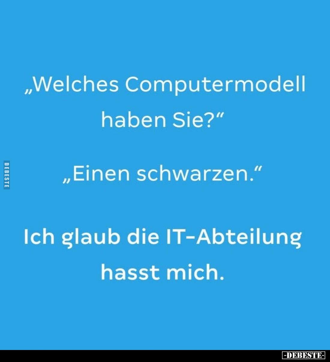 „Welches Computermodell haben Sie?"
„Einen schwarzen."
Ich glaub die IT-Abteilung hasst mich.