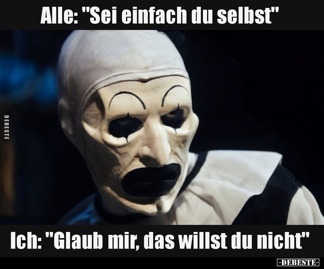 Alle: "Sei einfach du selbst"
-
Ich: "Glaub mir, das willst du nicht"