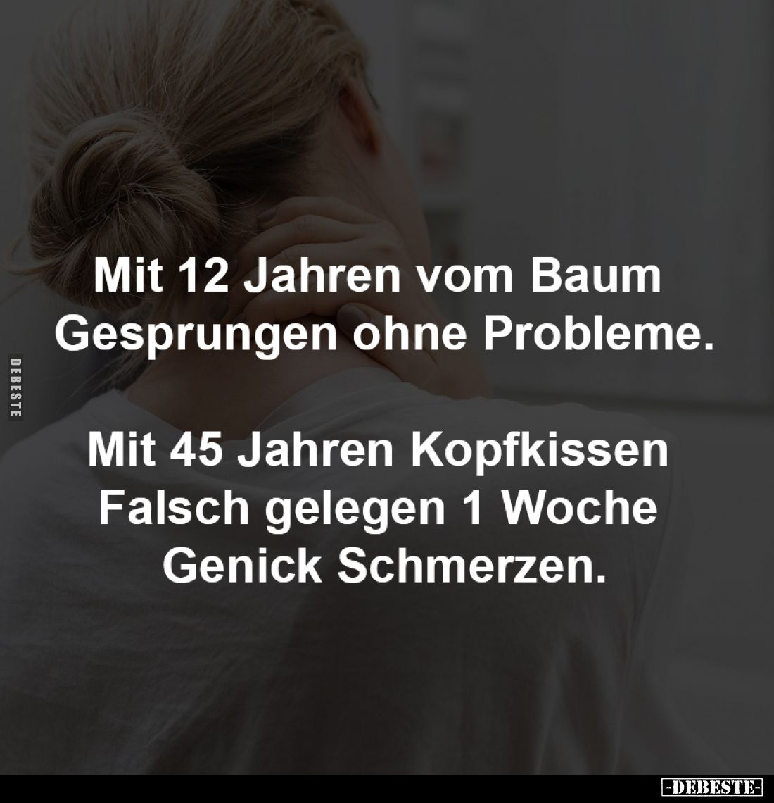 Mit 12 Jahren vom Baum 
Gesprungen ohne Probleme.

Mit 45 Jahren Kopfkissen 
Falsch gelegen 1 Woche 
Genick Schmerzen.