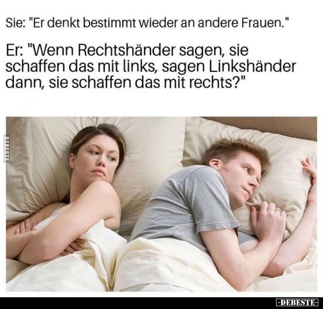 Sie: "Er denkt bestimmt wieder an andere Frauen."

Er: "Wenn Rechtshänder sagen, sie schaffen das mit links,...