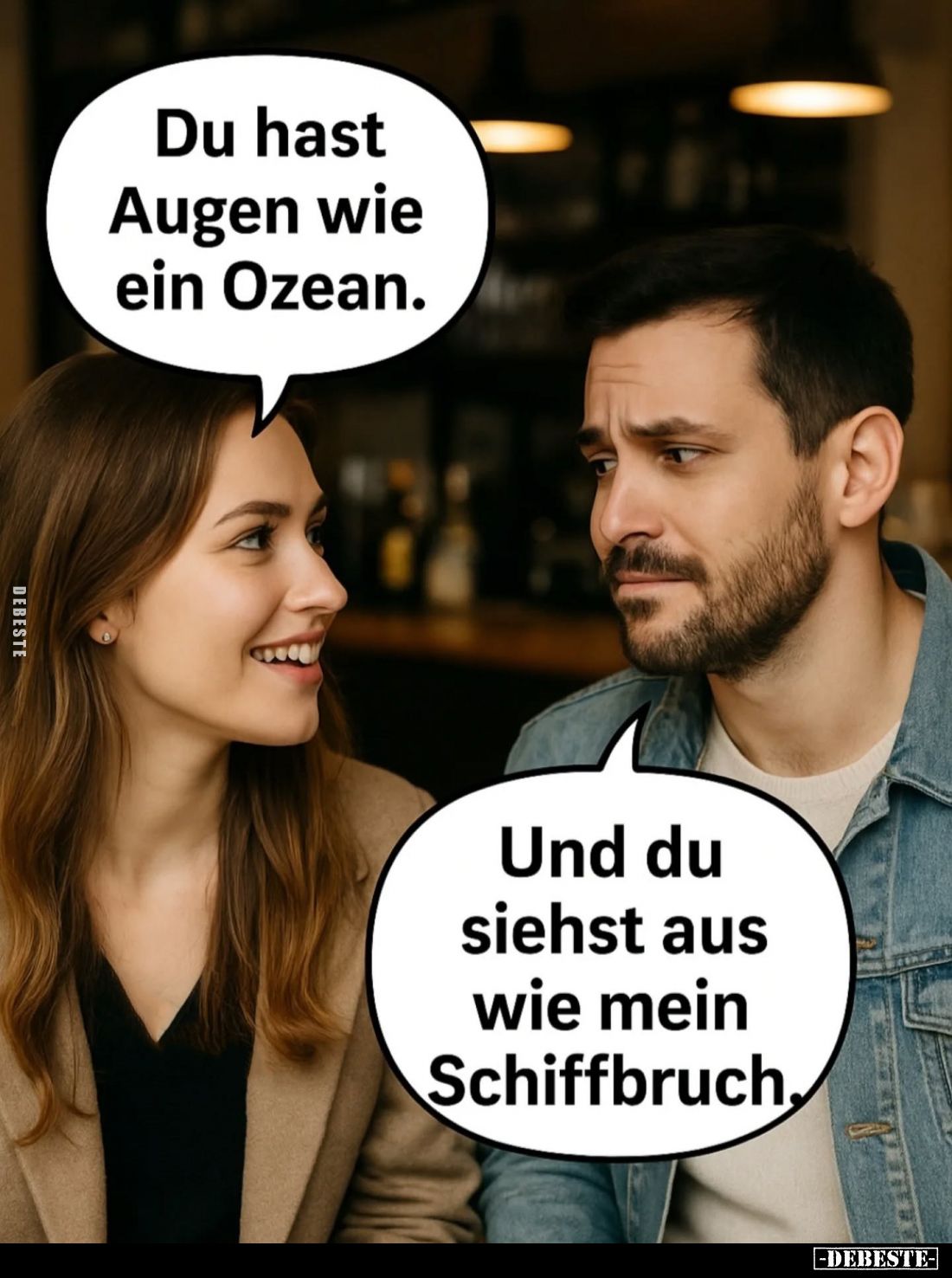 Du hast Augen wie ein Ozean. -
Und du siehst aus wie mein Schiffbruch.