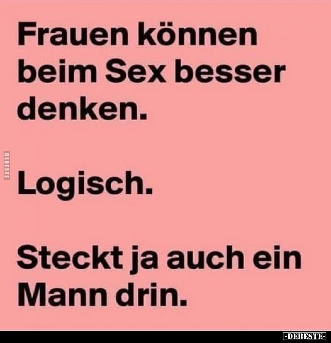 Frauen können beim Sex besser denken.
Logisch.
Steckt ja auch ein Mann drin.