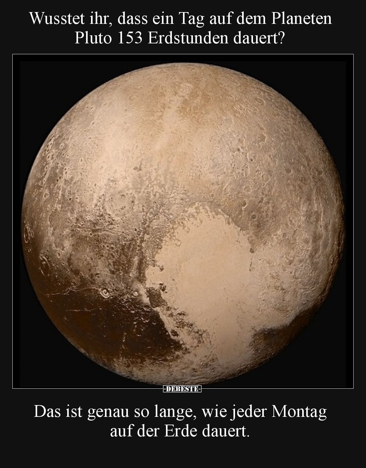 Wusstet ihr, dass ein Tag auf dem Planeten Pluto 153 Erdstunden dauert? Das ist genau so lange, wie jeder Montag auf der Erd...