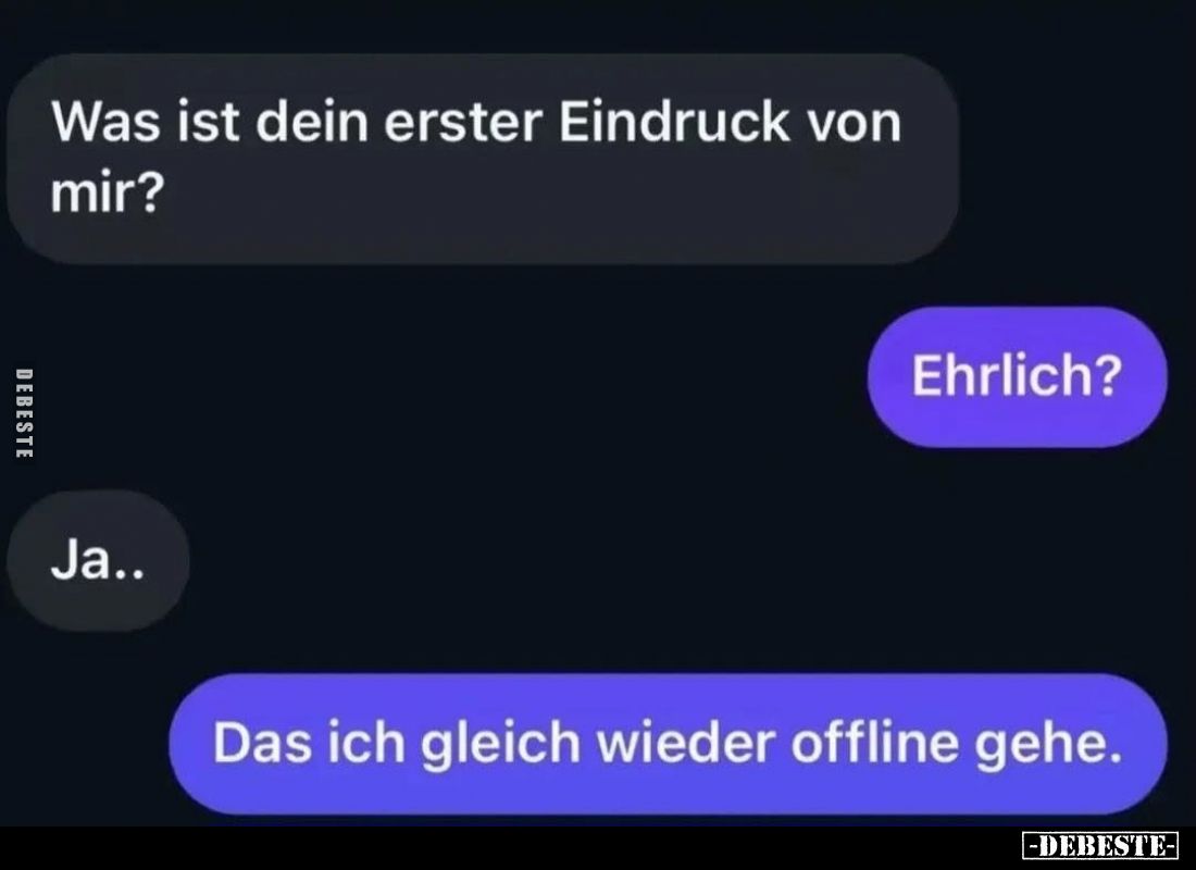 Was ist dein erster Eindruck von mir? -
Ehrlich? -
Ja.. -
Das ich gleich wieder offline gehe.