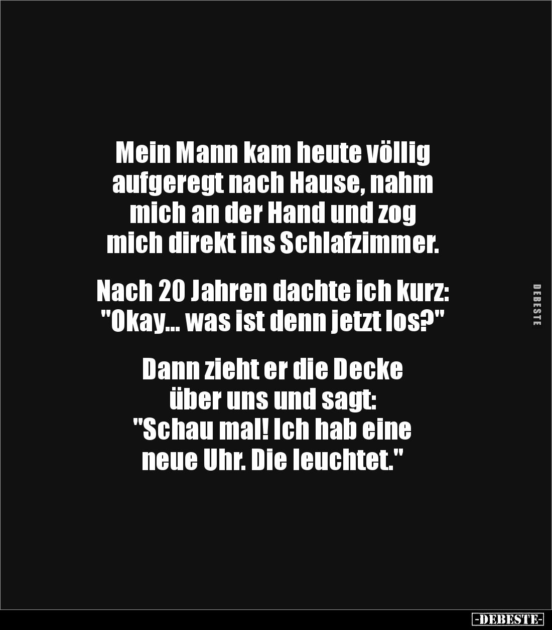 Mein Mann kam heute völlig 
aufgeregt nach Hause, nahm 
mich an der Hand und zog 
mich direkt ins Schlafzimmer.


Nach ...