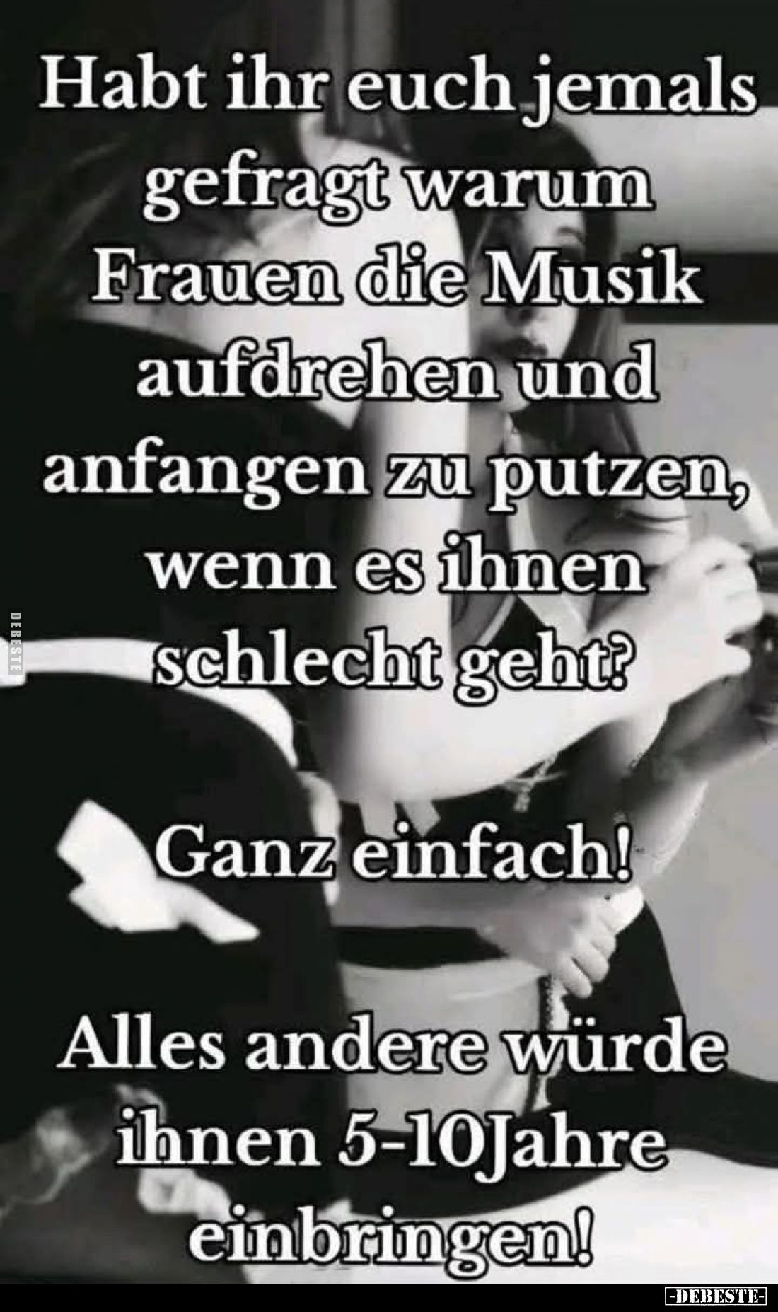 Habt ihr euch jemals gefragt warum Frauen die Musik aufdrehen und anfangen zu putzen, wenn es ihnen schlecht geht?
Ganz einf...