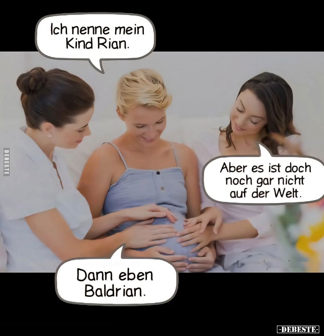 Ich nenne mein Kind Rian.
-
Aber es ist doch noch gar nicht auf der Welt. -
Dann eben Baldrian.