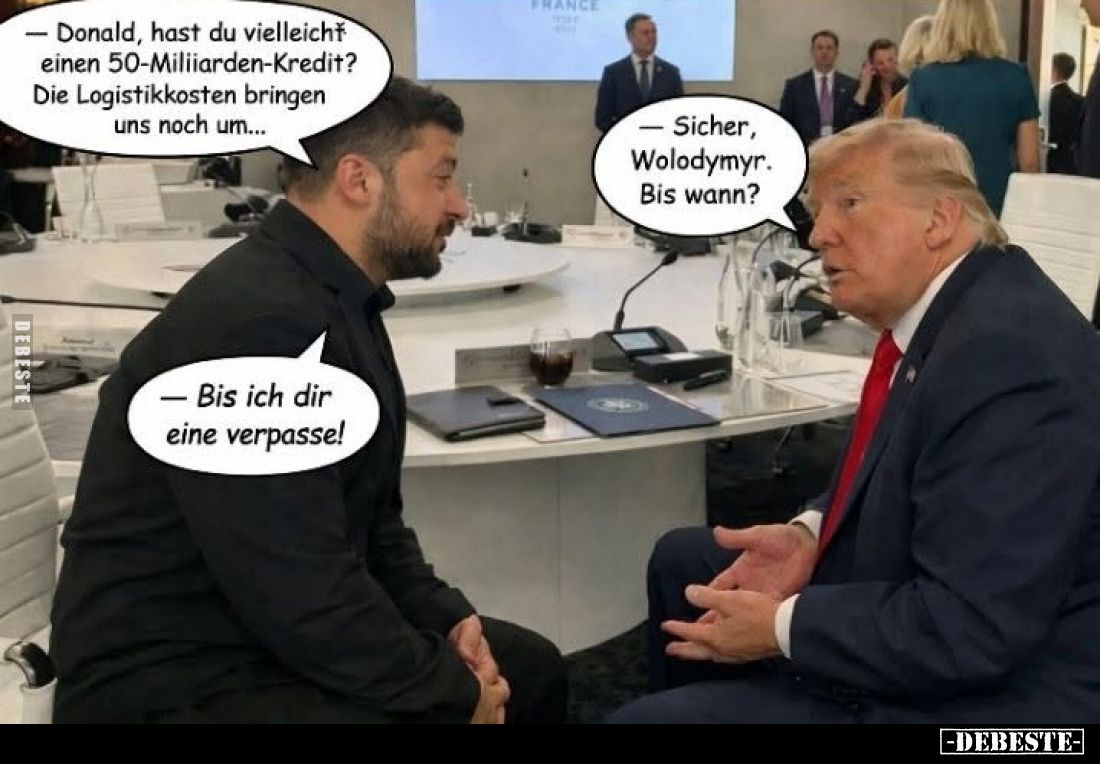 Donald, hast du vielleicht einen 50-Miliiarden-Kredit?
Die Logistikkosten bringen uns noch um... - Sicher, Wolodymyr. Bis wa...