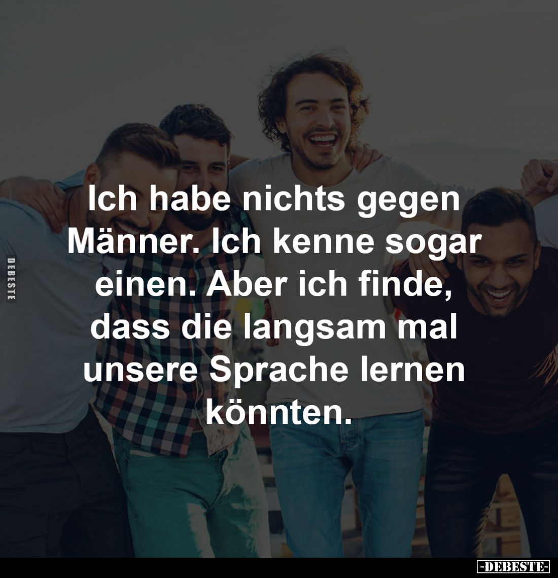 Ich habe nichts gegen Männer.
Ich kenne sogar einen.
Aber ich finde, dass die 
langsam mal unsere Sprache 
lernen könnten...