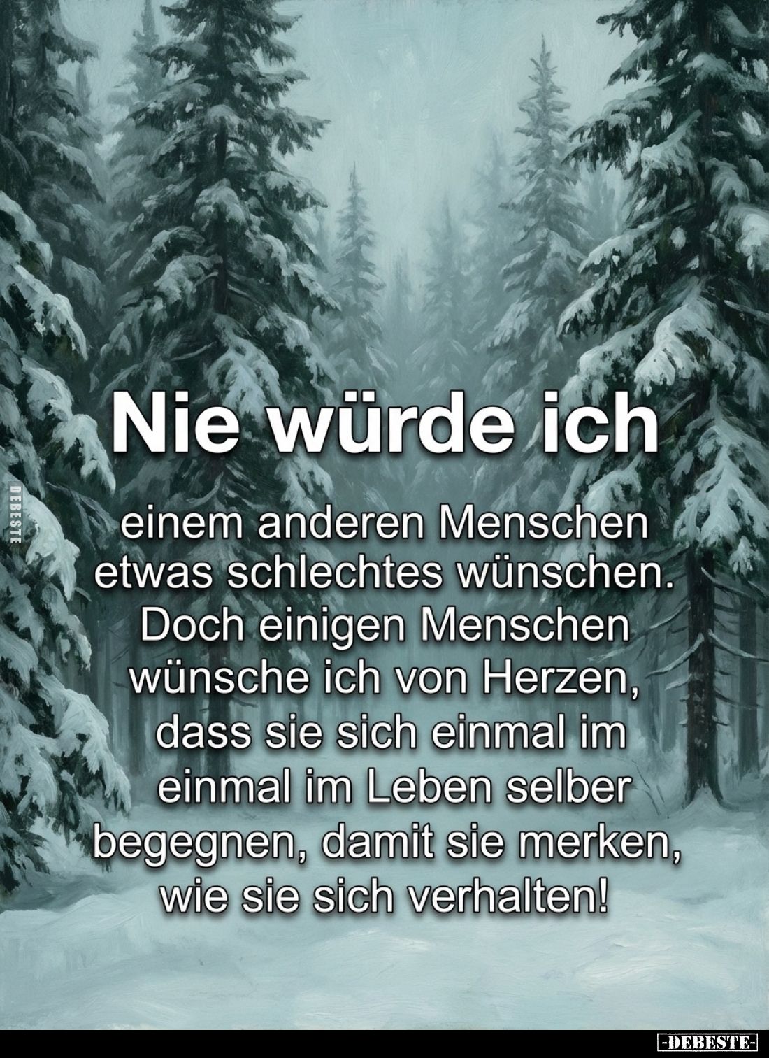 Nie würde ich
einem anderen Menschen etwas schlechtes wünschen. Doch einigen Menschen wünsche ich von Herzen, dass sie sich ...