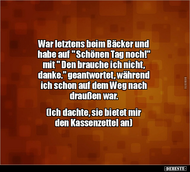 War letztens beim Bäcker und habe auf " Schönen Tag noch!".. - Lustige Bilder | DEBESTE.de