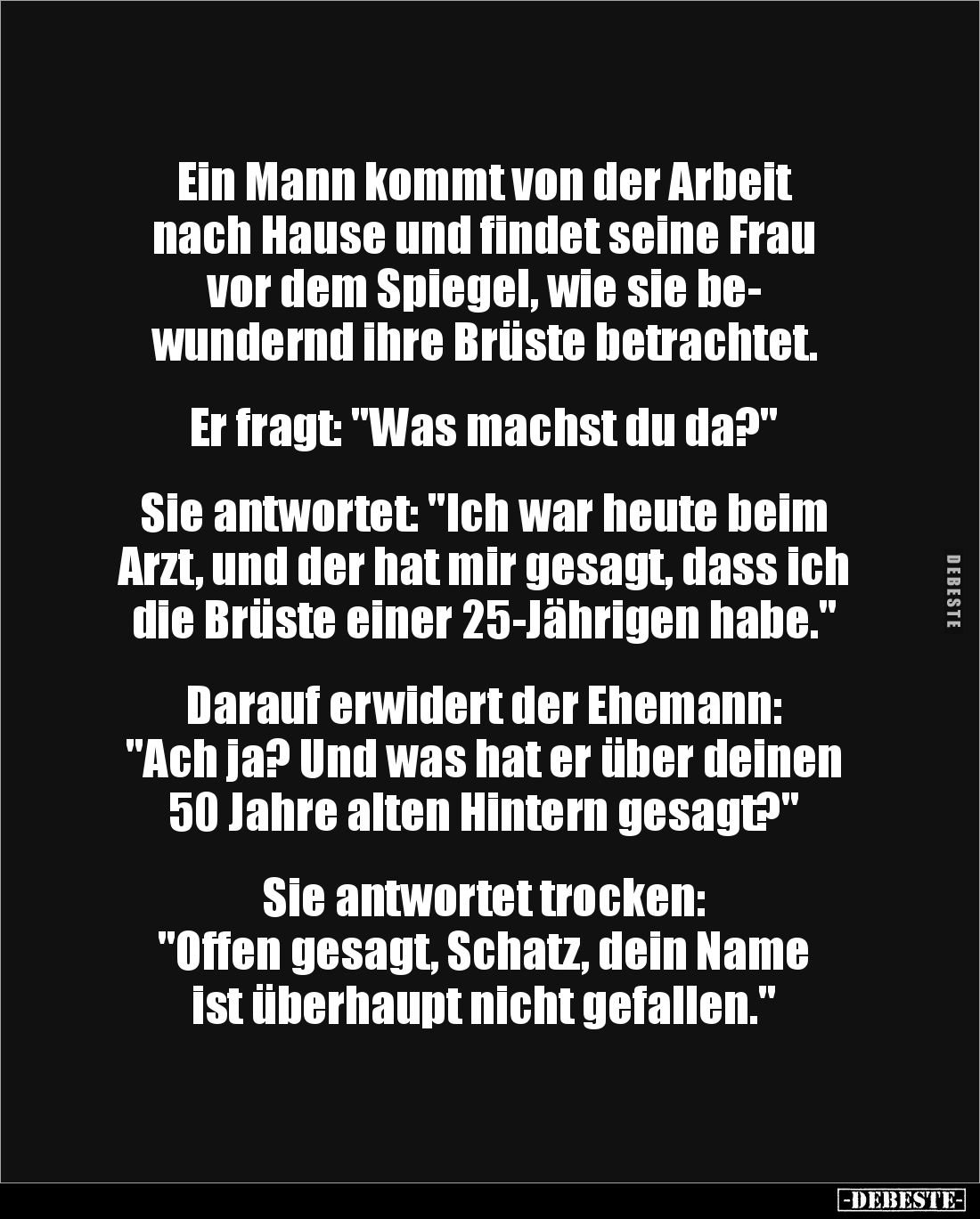Ein Mann kommt von der Arbeit 
nach Hause und findet seine Frau 
vor dem Spiegel, wie sie be-
wundernd ihre Brüste betrach...