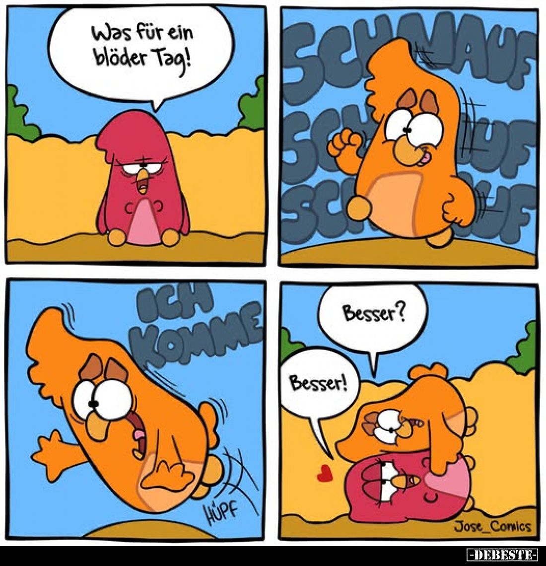 Was für ein blöder Tag!
Besser?
Besser!