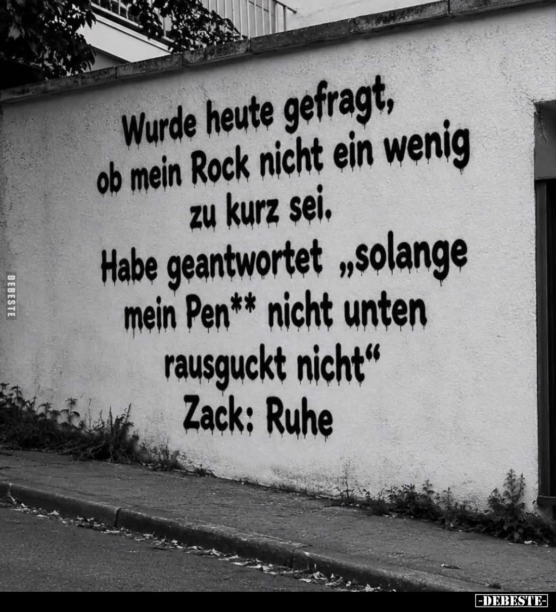 Wurde heute gefragt,
ob mein Rock nicht ein wenig
zu kurz sei.
-
Habe geantwortet "Solange
mein Penis nicht unten
...