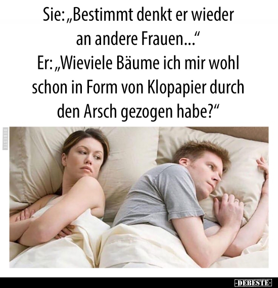 Sie: "Bestimmt denkt er wieder an andere Frauen..."..