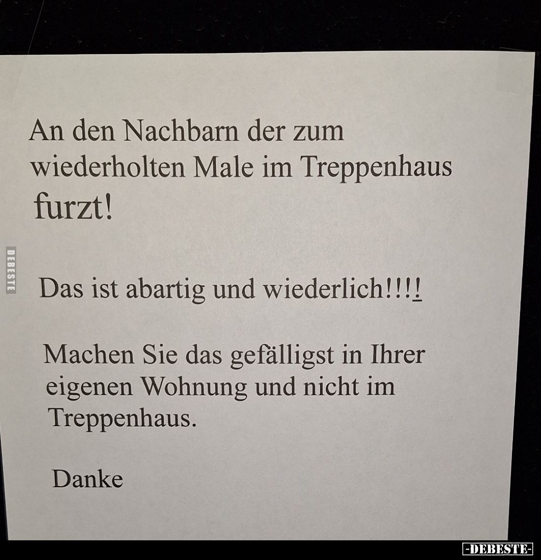 An den Nachbarn der zum wiederholten Male im Treppenhaus furzt!
Das ist abartig und wiederlich!!!!
Machen Sie das gefälligs...