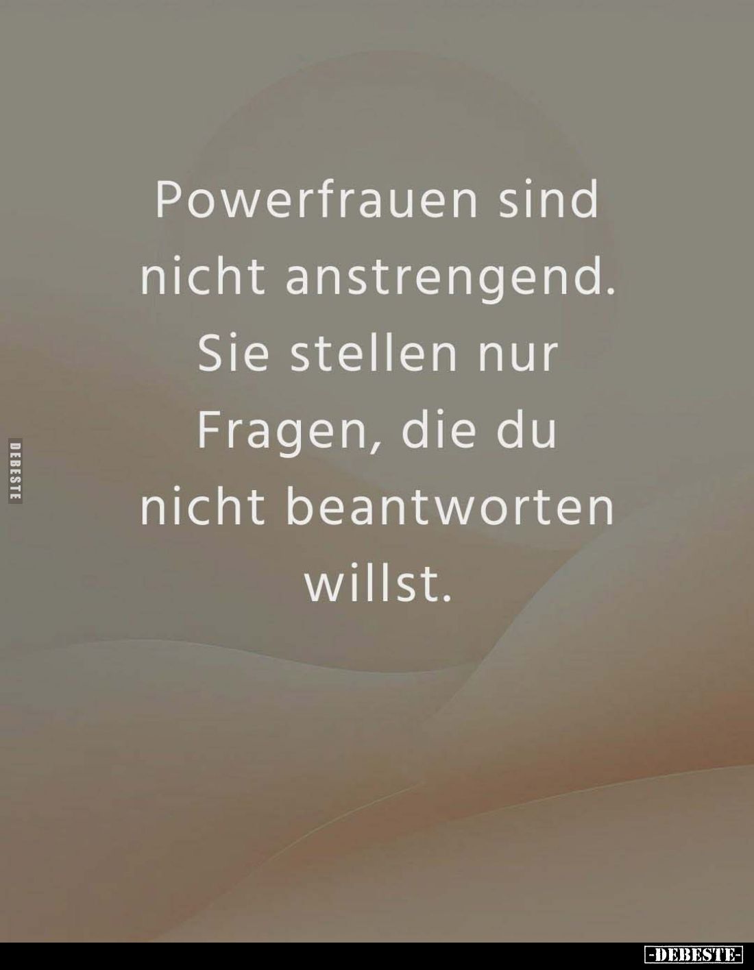 Powerfrauen sind nicht anstrengend.
Sie stellen nur Fragen, die du nicht beantworten willst.