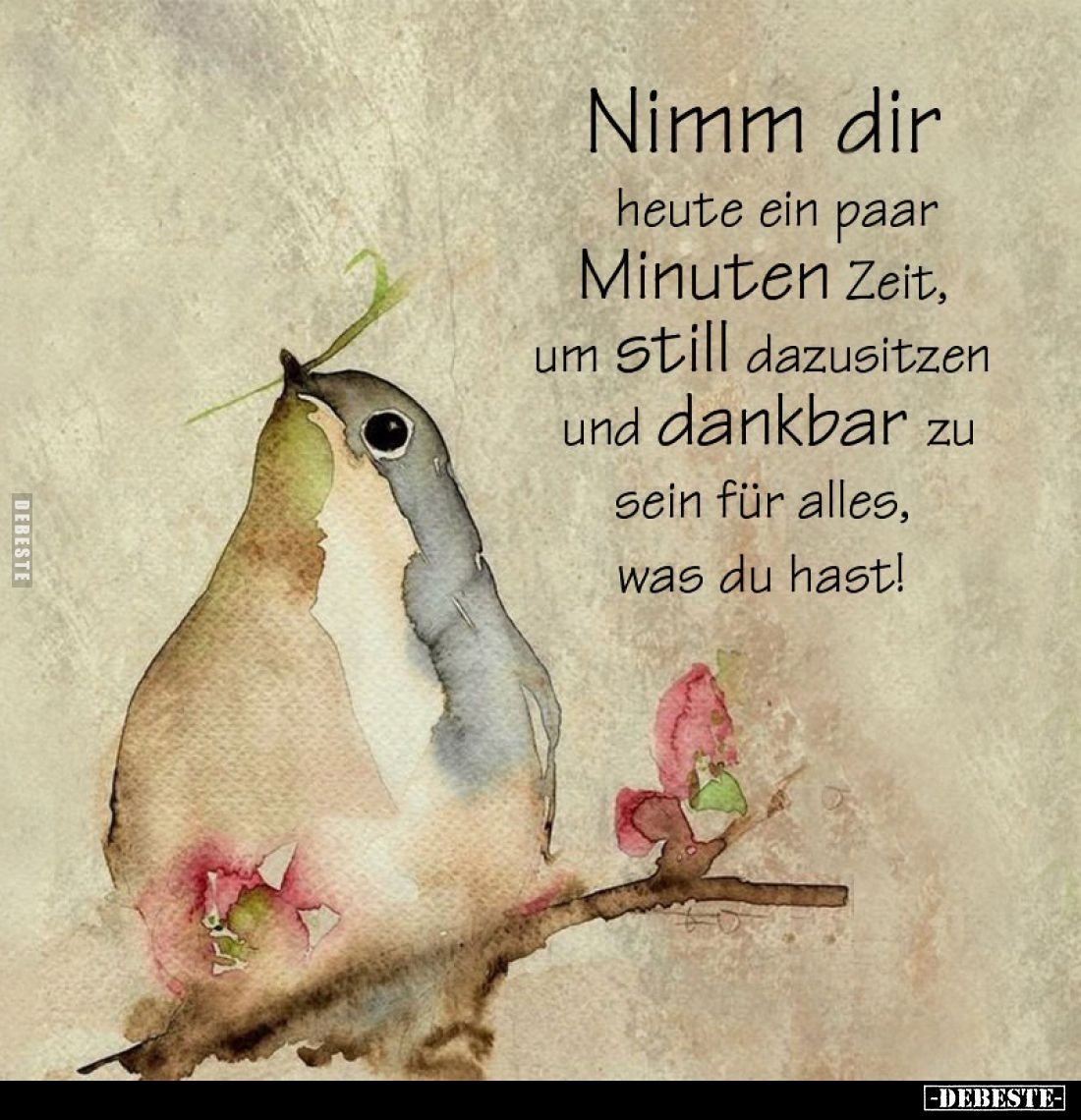 Nimm dir 

heute ein paar Minuten Zeit, um still dazusitzen und dankbar zu sein für alles, was du hast!