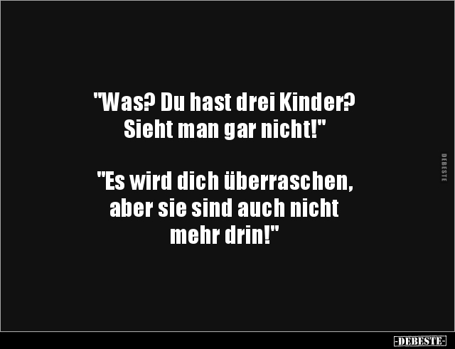 "Was? Du hast drei Kinder?
Sieht man gar nicht!" 



"Es wird dich überraschen, 
aber sie sind auch nich...