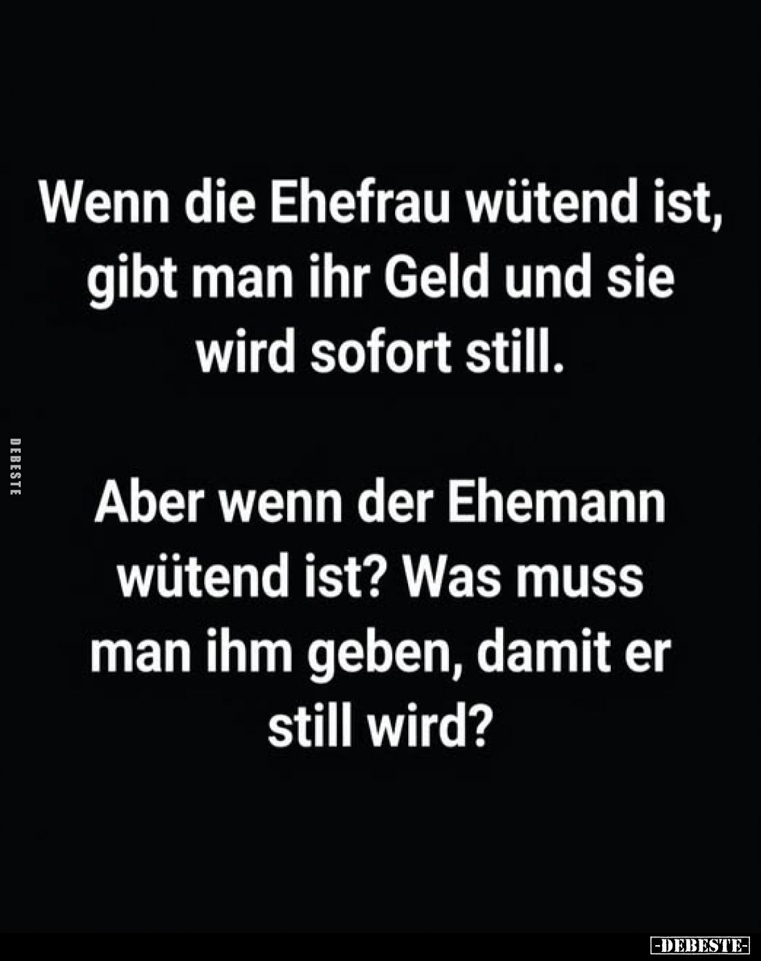 Wenn die Ehefrau wütend ist, gibt man ihr Geld und sie wird sofort still.
Aber wenn der Ehemann wütend ist? Was muss man ihm...