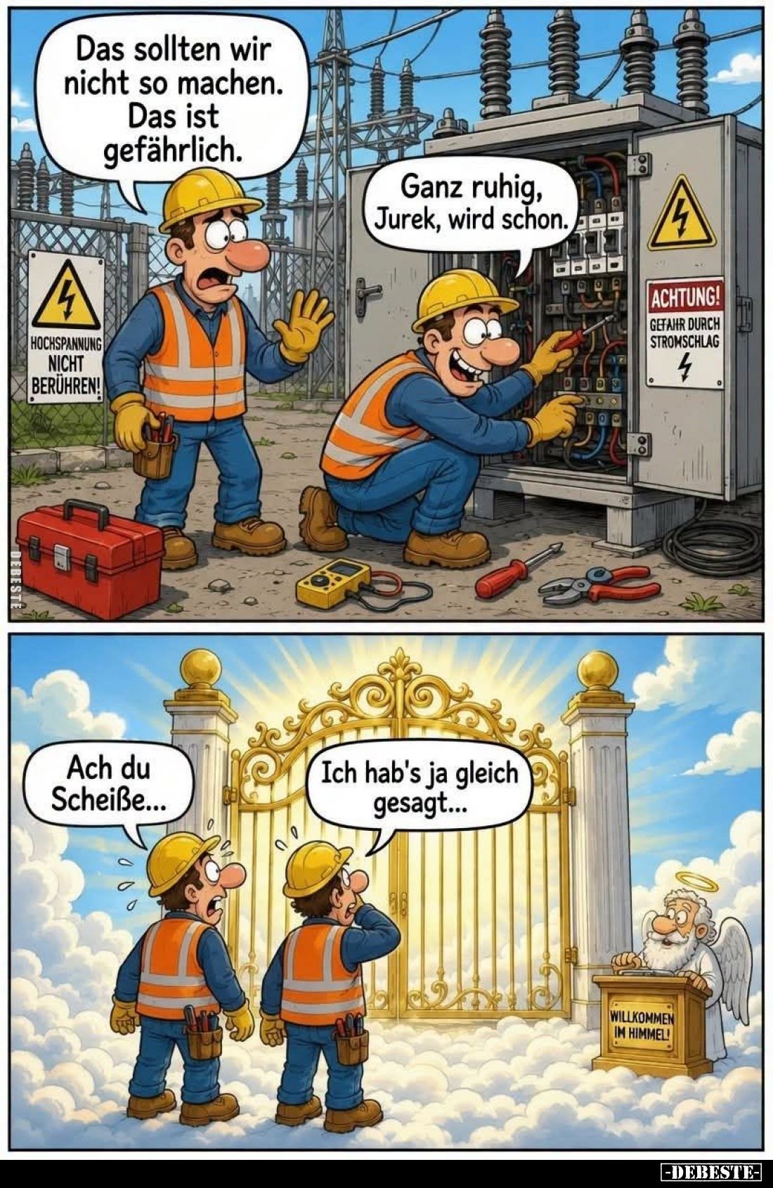 Das sollten wir nicht so machen.
Das ist gefährlich.
-
Ganz ruhig, Jurek, wird schon.
-
GEFAHR DURCH STROMSCHLAG
-
Ach...